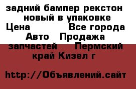 задний бампер рекстон 3   новый в упаковке › Цена ­ 8 000 - Все города Авто » Продажа запчастей   . Пермский край,Кизел г.